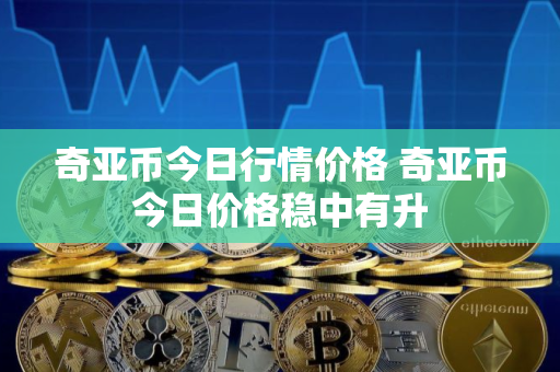 奇亚币今日行情价格 奇亚币今日价格稳中有升