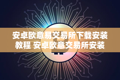 安卓欧意易交易所下载安装教程 安卓欧意交易所安装指南