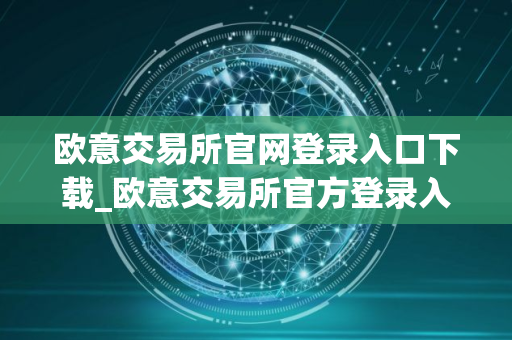欧意交易所官网登录入口下载_欧意交易所官方登录入口及APP下载