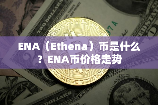 ENA（Ethena）币是什么？ENA币价格走势