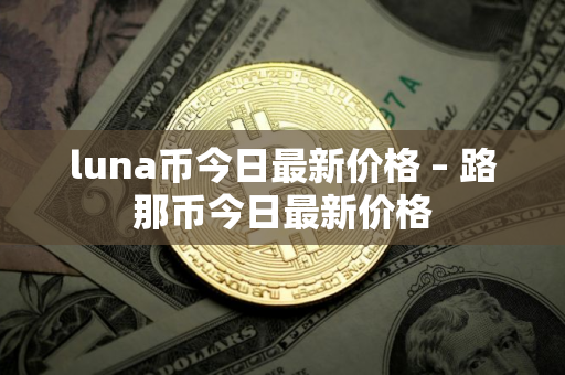 luna币今日最新价格 – 路那币今日最新价格