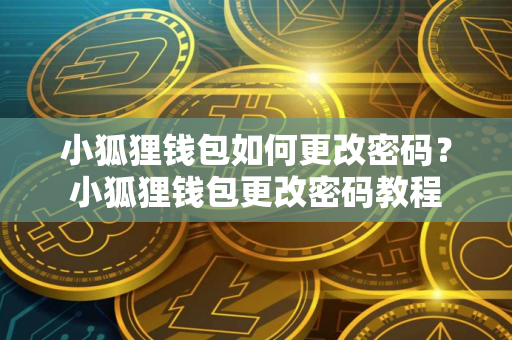 小狐狸钱包如何更改密码？小狐狸钱包更改密码教程