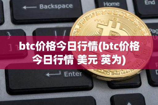 btc价格今日行情(btc价格今日行情 美元 英为)