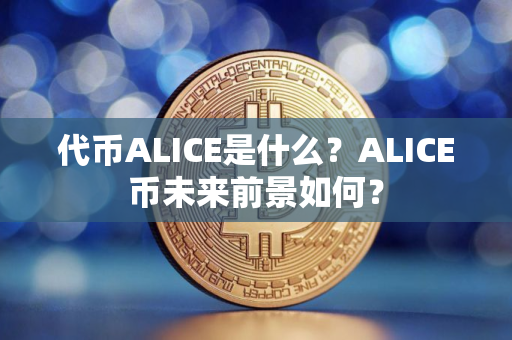 代币ALICE是什么？ALICE币未来前景如何？
