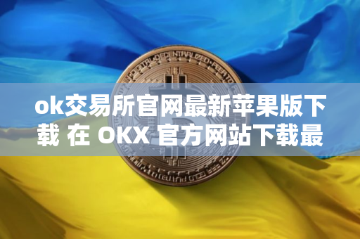 ok交易所官网最新苹果版下载 在 OKX 官方网站下载最新版苹果客户端