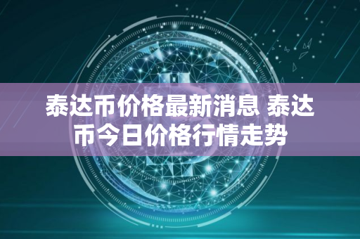 泰达币价格最新消息 泰达币今日价格行情走势