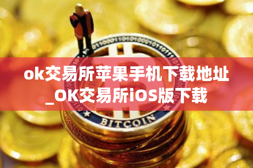 ok交易所苹果手机下载地址_OK交易所iOS版下载