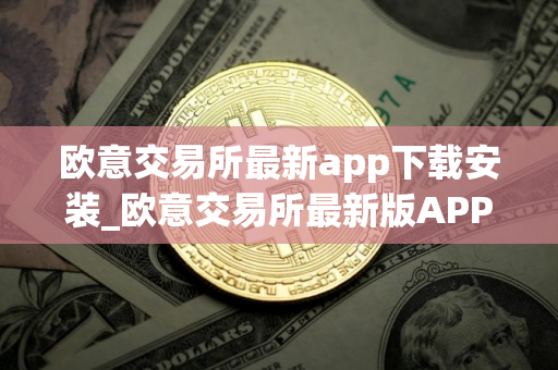 欧意交易所最新app下载安装_欧意交易所最新版APP下载