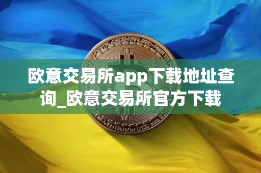 欧意交易所app下载地址查询_欧意交易所官方下载