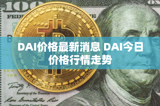 DAI价格最新消息 DAI今日价格行情走势