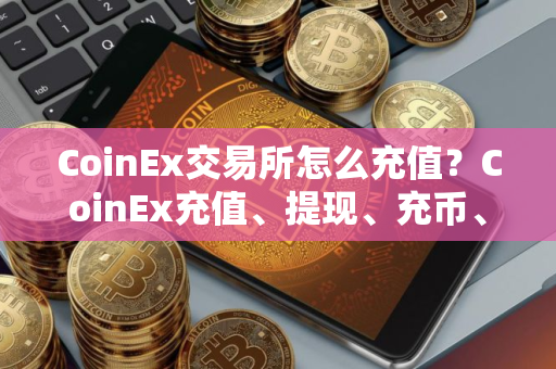 CoinEx交易所怎么充值？CoinEx充值、提现、充币、提币教程