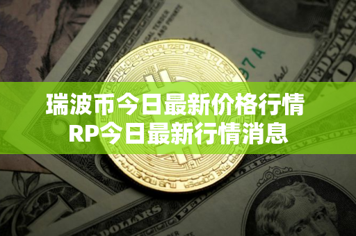 瑞波币今日最新价格行情 RP今日最新行情消息