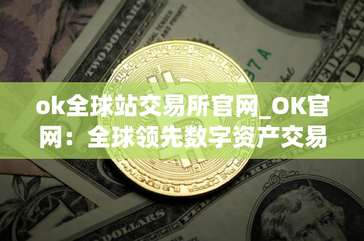 ok全球站交易所官网_OK官网：全球领先数字资产交易所