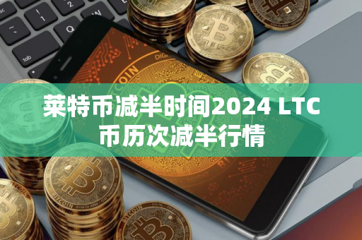 莱特币减半时间2024 LTC币历次减半行情