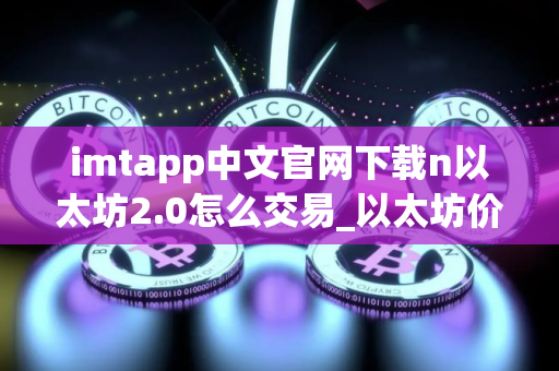 imtapp中文官网下载n以太坊2.0怎么交易_以太坊价格今日行情走势