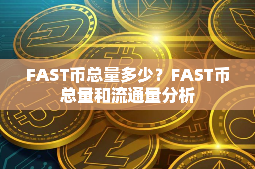 FAST币总量多少？FAST币总量和流通量分析