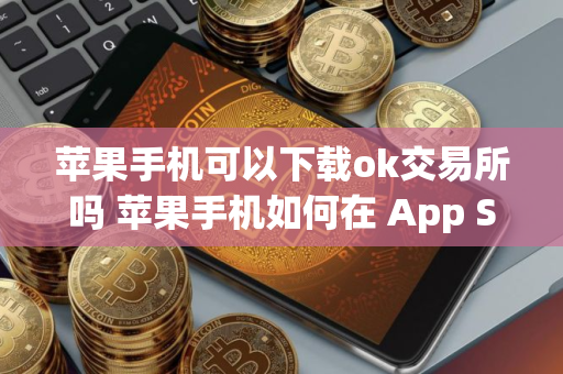 苹果手机可以下载ok交易所吗 苹果手机如何在 App Store 下载 OKX 交易所