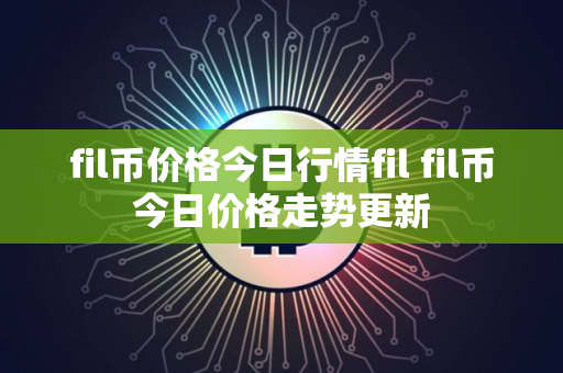 fil币价格今日行情fil fil币今日价格走势更新