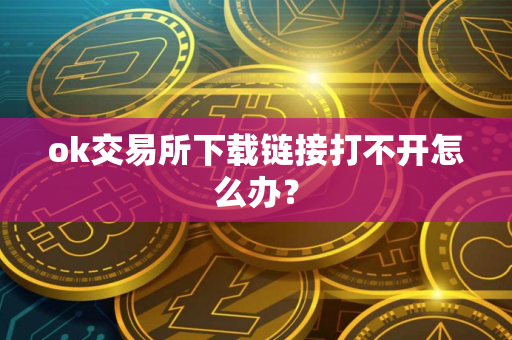 ok交易所下载链接打不开怎么办？