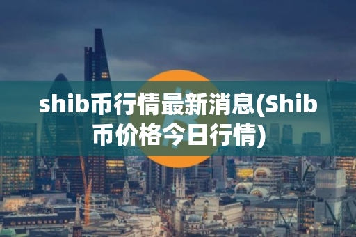 shib币行情最新消息(Shib币价格今日行情)