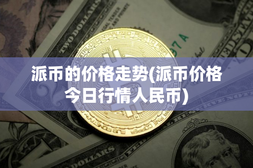 派币的价格走势(派币价格今日行情人民币)