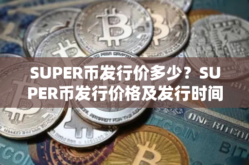 SUPER币发行价多少？SUPER币发行价格及发行时间介绍