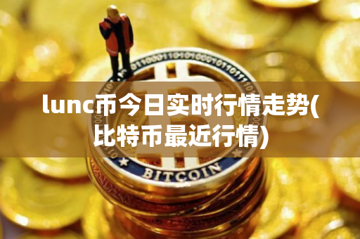 lunc币今日实时行情走势(比特币最近行情)