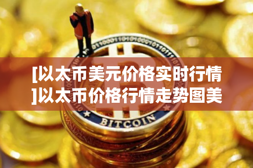 [以太币美元价格实时行情]以太币价格行情走势图美元