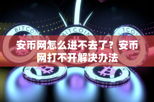 安币网怎么进不去了？安币网打不开解决办法