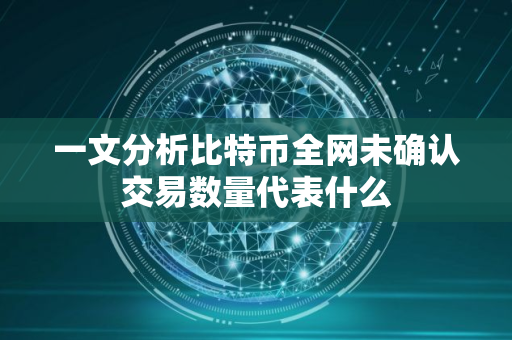 一文分析比特币全网未确认交易数量代表什么