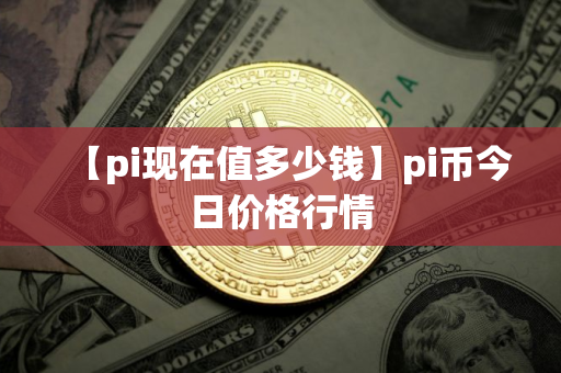 【pi现在值多少钱】pi币今日价格行情