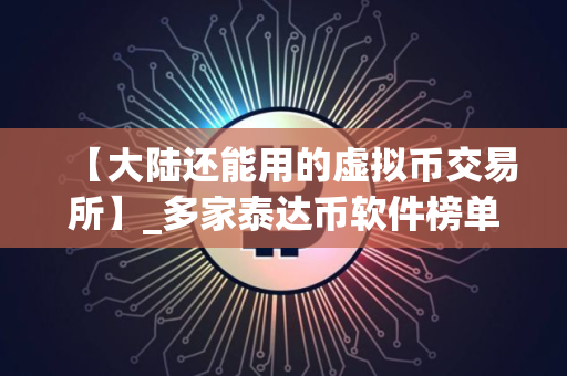 【大陆还能用的虚拟币交易所】_多家泰达币软件榜单一览