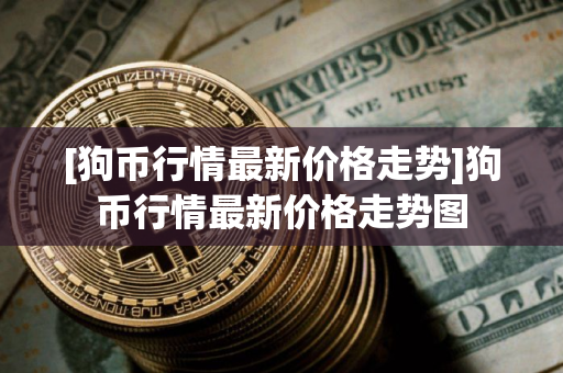 [狗币行情最新价格走势]狗币行情最新价格走势图