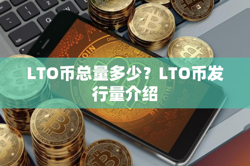 LTO币总量多少？LTO币发行量介绍