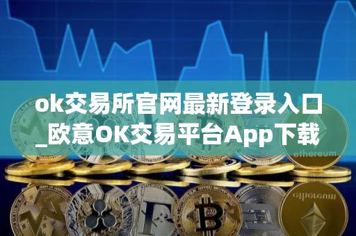 ok交易所官网最新登录入口_欧意OK交易平台App下载教程