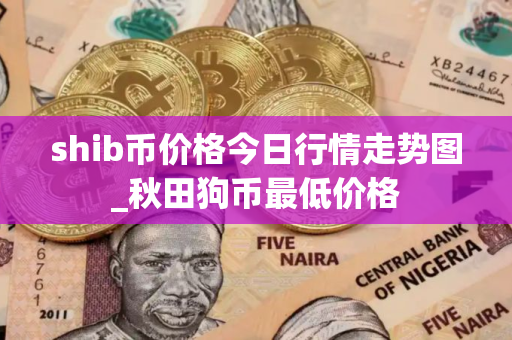 shib币价格今日行情走势图_秋田狗币最低价格