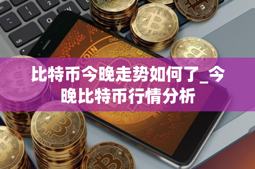 比特币今晚走势如何了_今晚比特币行情分析
