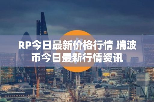 RP今日最新价格行情 瑞波币今日最新行情资讯