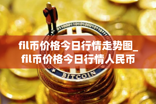 fil币价格今日行情走势图_fil币价格今日行情人民币