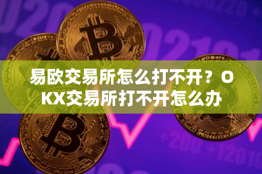 易欧交易所怎么打不开？OKX交易所打不开怎么办
