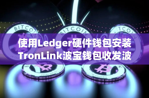 使用Ledger硬件钱包安装TronLink波宝钱包收发波场TRX币教程