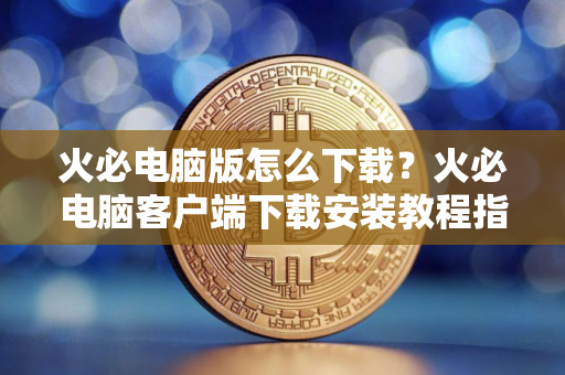 火必电脑版怎么下载？火必电脑客户端下载安装教程指南