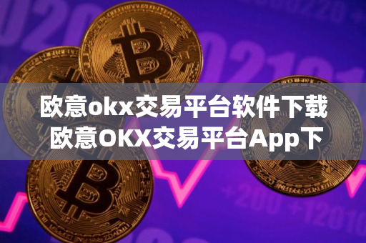 欧意okx交易平台软件下载 欧意OKX交易平台App下载，安全便捷