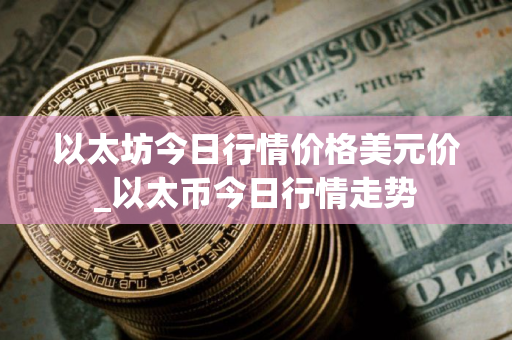 以太坊今日行情价格美元价_以太币今日行情走势