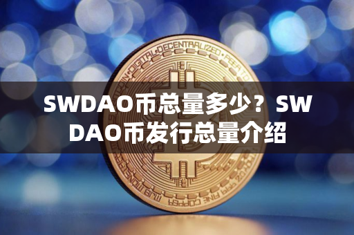SWDAO币总量多少？SWDAO币发行总量介绍