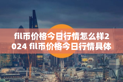 fil币价格今日行情怎么样2024 fil币价格今日行情具体说明
