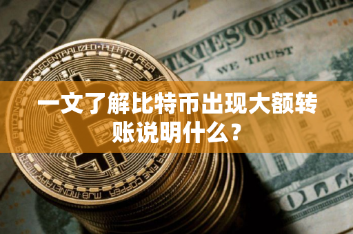 一文了解比特币出现大额转账说明什么？