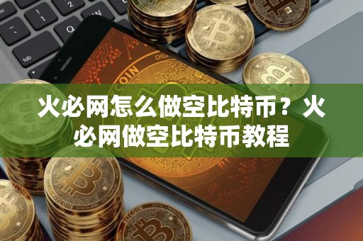 火必网怎么做空比特币？火必网做空比特币教程