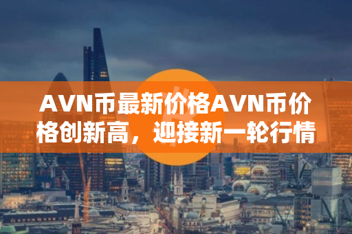 AVN币最新价格AVN币价格创新高，迎接新一轮行情