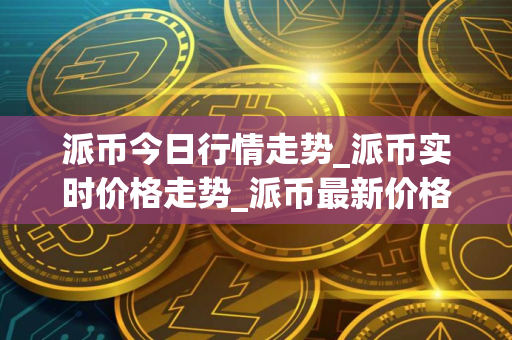 派币今日行情走势_派币实时价格走势_派币最新价格